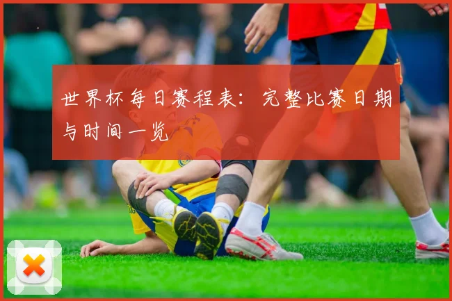世界杯每日赛程表：完整比赛日期与时间一览