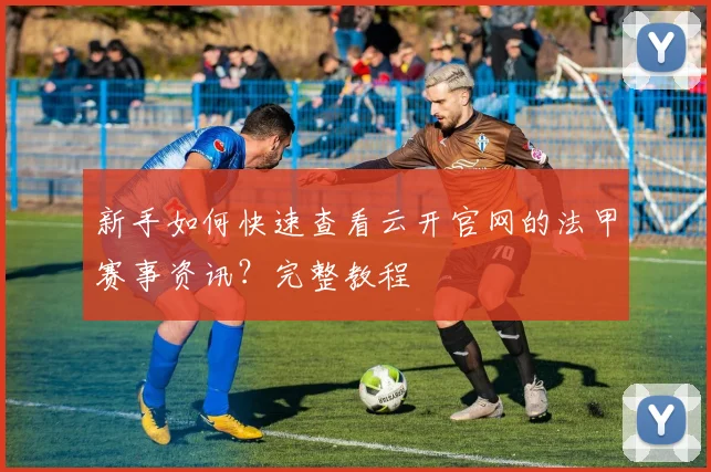 新手如何快速查看云开官网的法甲赛事资讯？完整教程