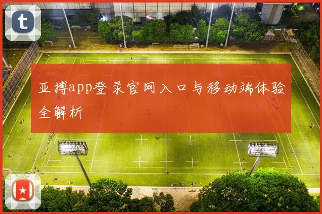 亚搏app登录官网入口与移动端体验全解析