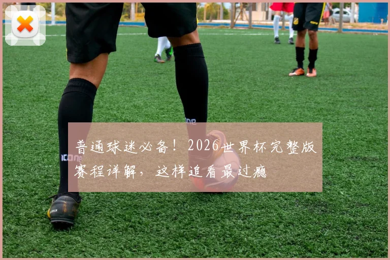 普通球迷必备！2026世界杯完整版赛程详解，这样追看最过瘾