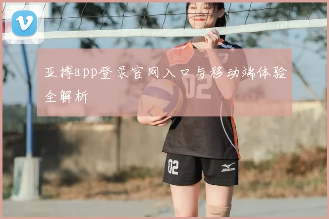 亚搏app登录官网入口与移动端体验全解析