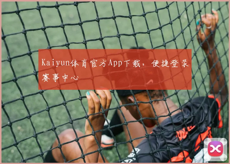 Kaiyun体育官方App下载，便捷登录赛事中心