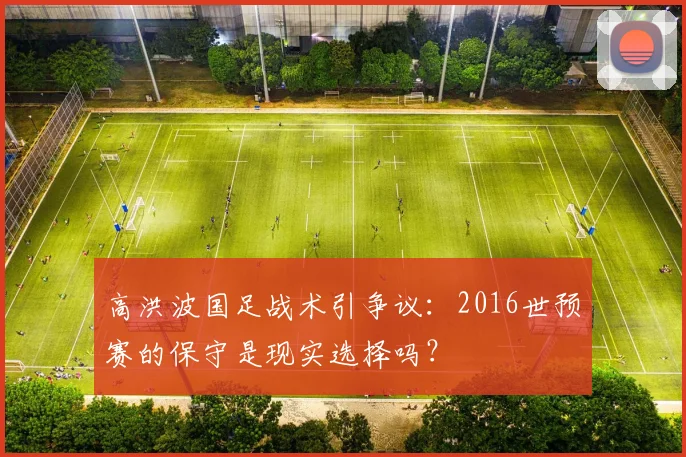 高洪波国足战术引争议：2016世预赛的保守是现实选择吗？