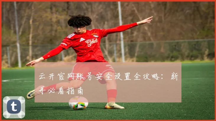 云开官网账号安全设置全攻略：新手必看指南