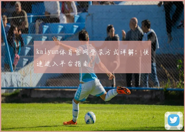 kaiyun体育官网登录方式详解：快速进入平台指南