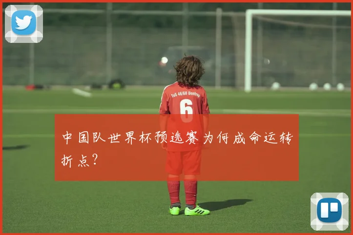 中国队世界杯预选赛为何成命运转折点？