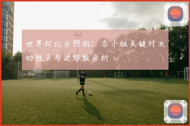 世界杯比分预测：各小组关键对决的胜负与进球数分析