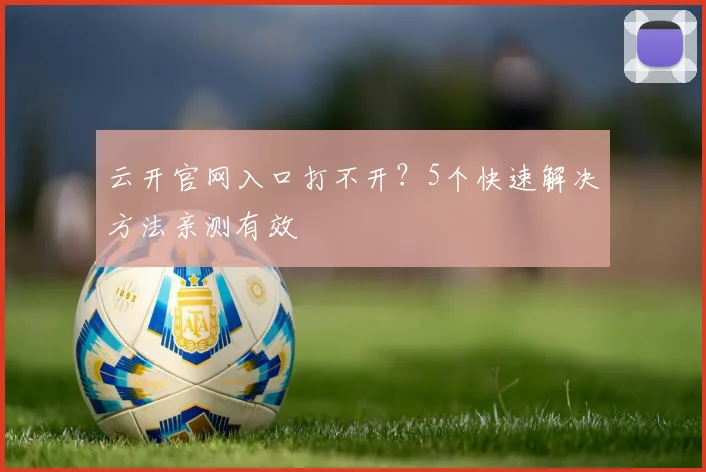 云开官网入口打不开？5个快速解决方法亲测有效