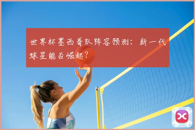 世界杯墨西哥队阵容预测：新一代球星能否崛起？