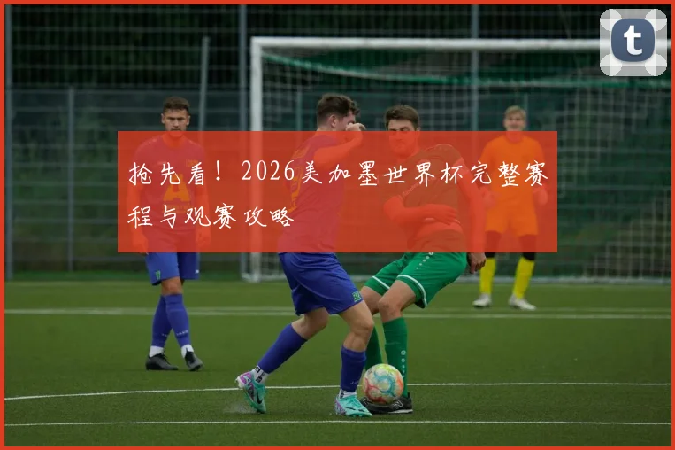 抢先看！2026美加墨世界杯完整赛程与观赛攻略