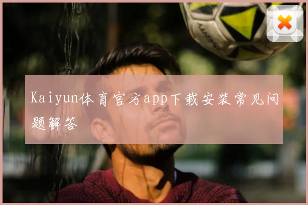Kaiyun体育官方app下载安装常见问题解答