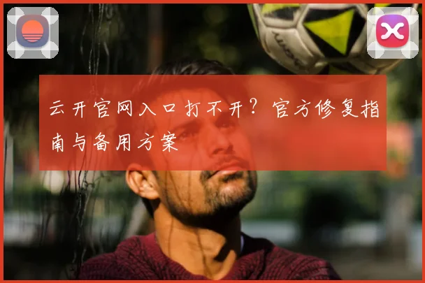 云开官网入口打不开？官方修复指南与备用方案