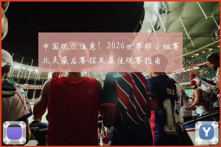 中国观众注意！2026世界杯小组赛北美最后赛程及最佳观赛指南
